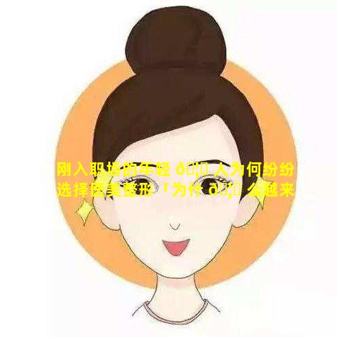 刚入职场的年轻 🦈 人为何纷纷选择医美整形「为什 🦄 么越来越多的人做医美」